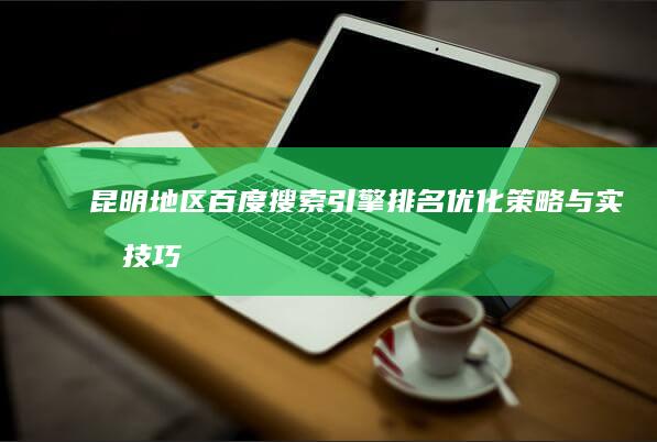 昆明地区百度搜索引擎排名优化策略与实战技巧